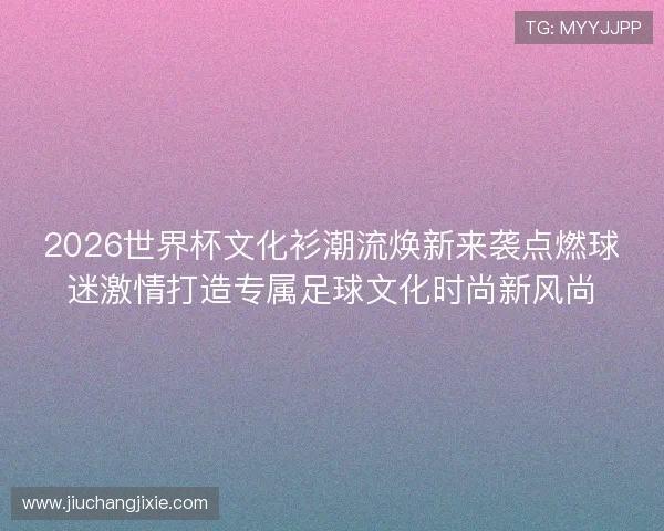 2026世界杯文化衫潮流焕新来袭点燃球迷激情打造专属足球文化时尚新风尚